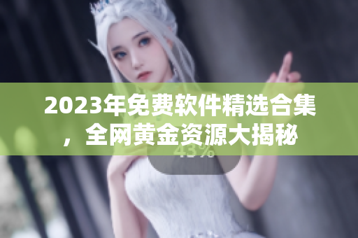 2023年免費(fèi)軟件精選合集，全網(wǎng)黃金資源大揭秘