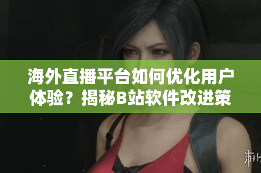 海外直播平臺如何優(yōu)化用戶體驗？揭秘B站軟件改進策略
