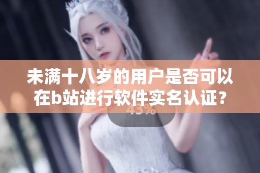 未滿十八歲的用戶是否可以在b站進(jìn)行軟件實(shí)名認(rèn)證？