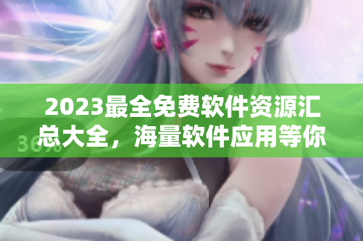 2023最全免費軟件資源匯總大全，海量軟件應用等你來下載