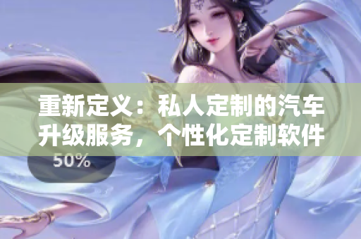 重新定義：私人定制的汽車升級服務(wù)，個性化定制軟件助力您的行駛。