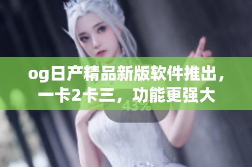 og日產(chǎn)精品新版軟件推出，一卡2卡三，功能更強大
