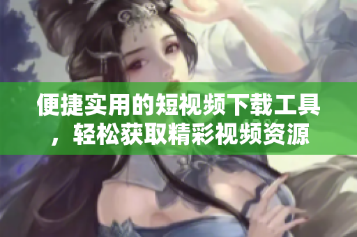 便捷實用的短視頻下載工具，輕松獲取精彩視頻資源