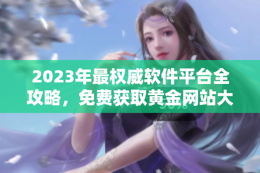 2023年最權(quán)威軟件平臺全攻略，免費獲取黃金網(wǎng)站大全