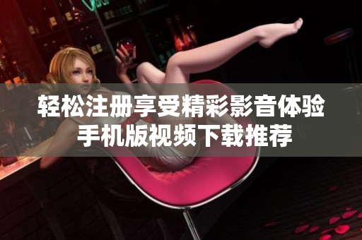 輕松注冊(cè)享受精彩影音體驗(yàn) 手機(jī)版視頻下載推薦