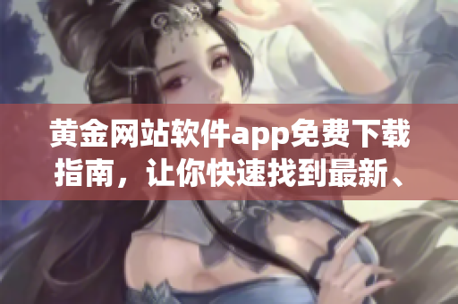 黃金網(wǎng)站軟件app免費(fèi)下載指南，讓你快速找到最新、最全的軟件資源