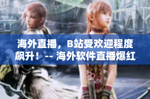 海外直播，B站受歡迎程度飆升！-- 海外軟件直播爆紅，B站人氣飆升!