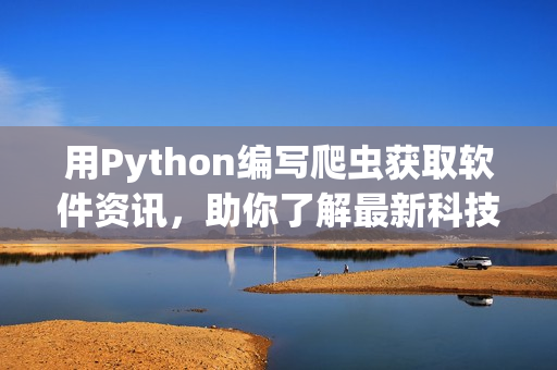 用Python編寫爬蟲獲取軟件資訊，助你了解最新科技動(dòng)態(tài)