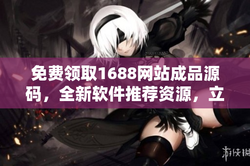 免費(fèi)領(lǐng)取1688網(wǎng)站成品源碼，全新軟件推薦資源，立即獲取