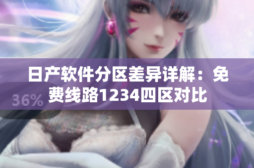 日產(chǎn)軟件分區(qū)差異詳解：免費(fèi)線路1234四區(qū)對(duì)比