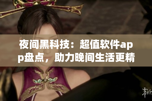 夜間黑科技：超值軟件app盤點(diǎn)，助力晚間生活更精彩
