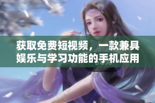 獲取免費(fèi)短視頻，一款兼具娛樂(lè)與學(xué)習(xí)功能的手機(jī)應(yīng)用