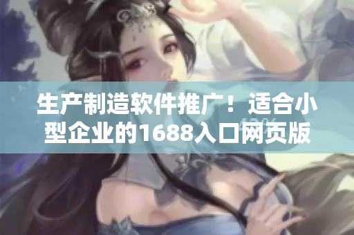 生產(chǎn)制造軟件推廣！適合小型企業(yè)的1688入口網(wǎng)頁版產(chǎn)業(yè)解決方案