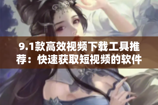 9.1款高效視頻下載工具推薦：快速獲取短視頻的軟件頂級選擇