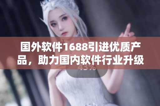 國外軟件1688引進(jìn)優(yōu)質(zhì)產(chǎn)品，助力國內(nèi)軟件行業(yè)升級