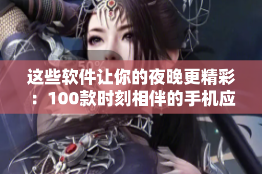 這些軟件讓你的夜晚更精彩：100款時刻相伴的手機應(yīng)用推薦