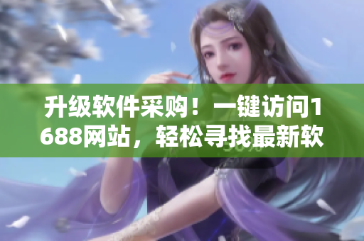升級軟件采購！一鍵訪問1688網(wǎng)站，輕松尋找最新軟件資源