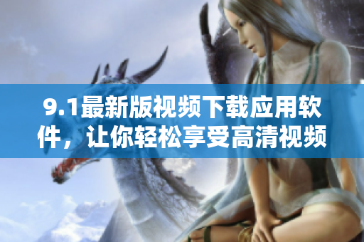 9.1最新版視頻下載應(yīng)用軟件，讓你輕松享受高清視頻離線觀看