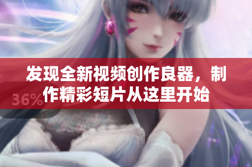 發(fā)現(xiàn)全新視頻創(chuàng)作良器，制作精彩短片從這里開始