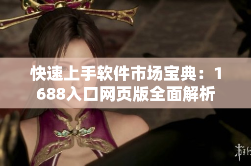 快速上手軟件市場(chǎng)寶典：1688入口網(wǎng)頁(yè)版全面解析