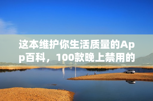 這本維護(hù)你生活質(zhì)量的App百科，100款晚上禁用的App全解析