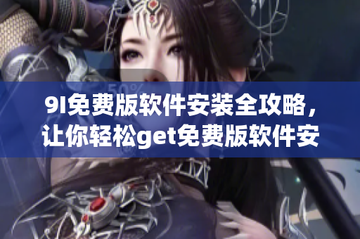 9I免費(fèi)版軟件安裝全攻略，讓你輕松get免費(fèi)版軟件安裝步驟