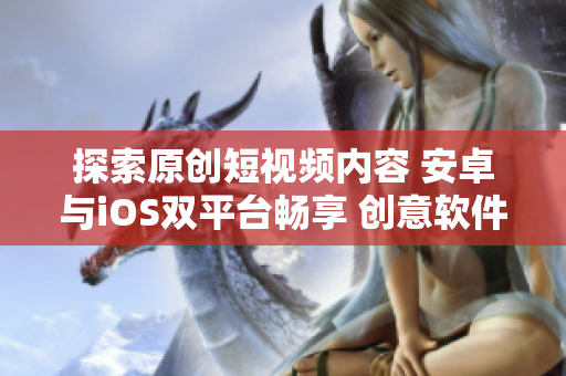 探索原創(chuàng)短視頻內(nèi)容 安卓與iOS雙平臺暢享 創(chuàng)意軟件 下載一應(yīng)俱全