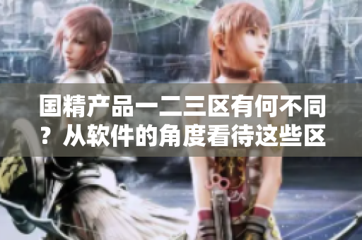 國(guó)精產(chǎn)品一二三區(qū)有何不同？從軟件的角度看待這些區(qū)別