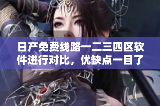 日產(chǎn)免費線路一二三四區(qū)軟件進行對比，優(yōu)缺點一目了然