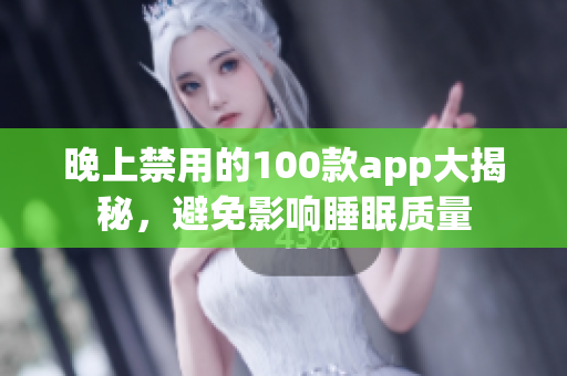 晚上禁用的100款app大揭秘，避免影響睡眠質(zhì)量