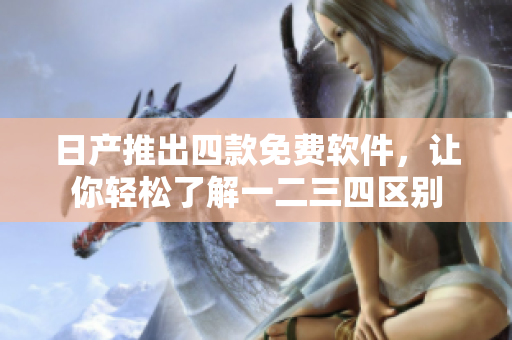 日產(chǎn)推出四款免費軟件，讓你輕松了解一二三四區(qū)別