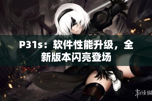 P31s：軟件性能升級，全新版本閃亮登場