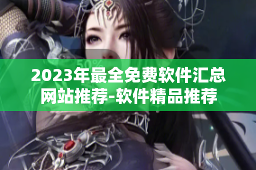 2023年最全免費(fèi)軟件匯總網(wǎng)站推薦-軟件精品推薦