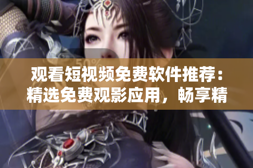 觀看短視頻免費軟件推薦：精選免費觀影應用，暢享精彩片段