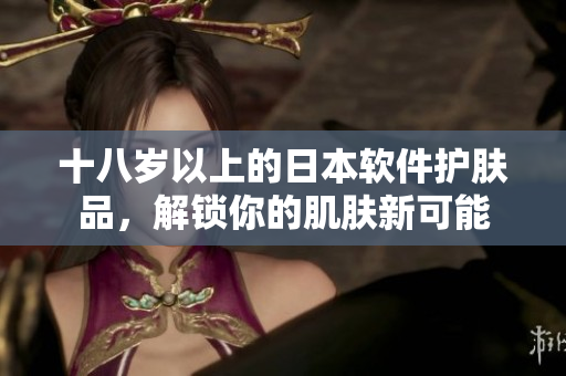 十八歲以上的日本軟件護膚品，解鎖你的肌膚新可能