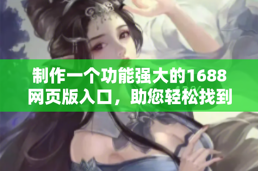 制作一個功能強(qiáng)大的1688網(wǎng)頁版入口，助您輕松找到優(yōu)質(zhì)軟件。