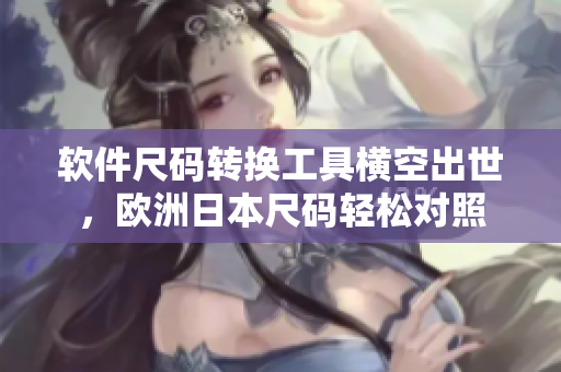 軟件尺碼轉換工具橫空出世，歐洲日本尺碼輕松對照
