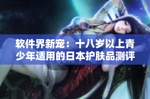 軟件界新寵：十八歲以上青少年適用的日本護(hù)膚品測評