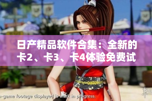 日產(chǎn)精品軟件合集：全新的卡2、卡3、卡4體驗(yàn)免費(fèi)試用