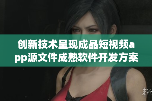創(chuàng)新技術(shù)呈現(xiàn)成品短視頻app源文件成熟軟件開(kāi)發(fā)方案