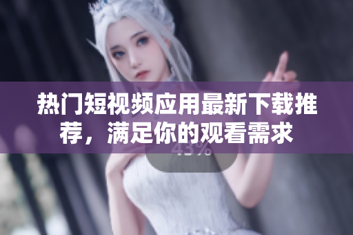 熱門短視頻應(yīng)用最新下載推薦，滿足你的觀看需求