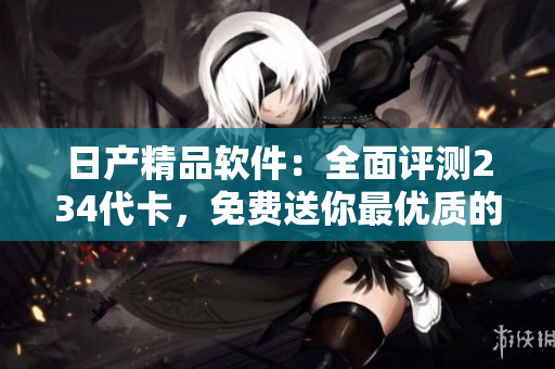 日產(chǎn)精品軟件：全面評測234代卡，免費送你最優(yōu)質(zhì)的軟件服務(wù)!