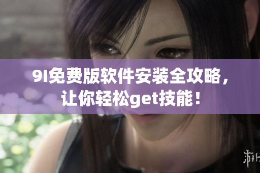 9I免費版軟件安裝全攻略，讓你輕松get技能！