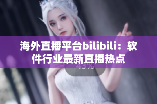 海外直播平臺bilibili：軟件行業(yè)最新直播熱點