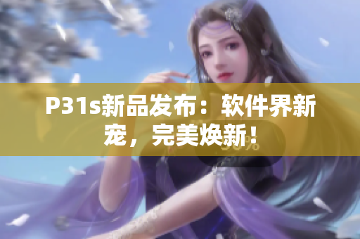P31s新品發(fā)布：軟件界新寵，完美煥新！