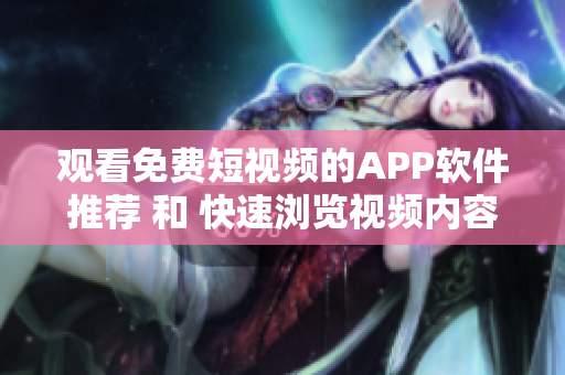 觀看免費(fèi)短視頻的APP軟件推薦 和 快速瀏覽視頻內(nèi)容的APP軟件分享