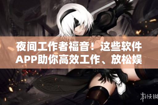 夜間工作者福音！這些軟件APP助你高效工作、放松娛樂