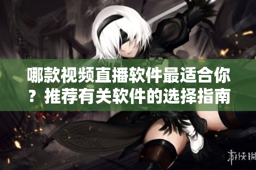 哪款視頻直播軟件最適合你？推薦有關(guān)軟件的選擇指南