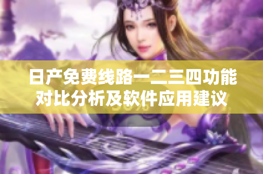 日產(chǎn)免費(fèi)線路一二三四功能對(duì)比分析及軟件應(yīng)用建議