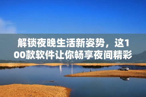 解鎖夜晚生活新姿勢，這100款軟件讓你暢享夜間精彩！